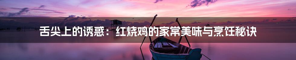 舌尖上的诱惑:红烧鸡的家常美味与烹饪秘诀