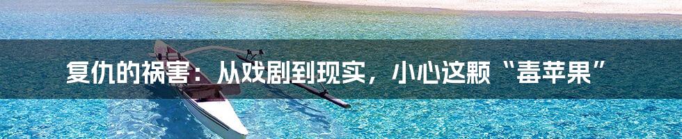复仇的祸害:从戏剧到现实,小心这颗“毒苹果”