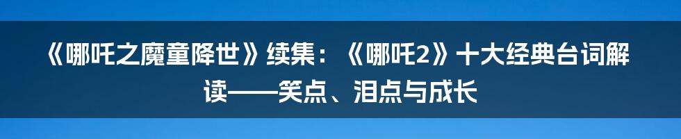 《哪吒之魔童降世》续集：《哪吒2》十大经典台词解读——笑点、泪点与成长