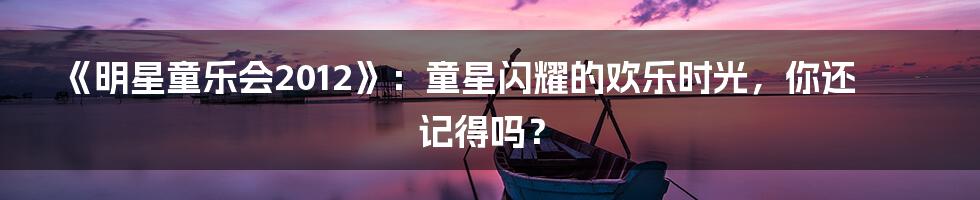《明星童乐会2012》:童星闪耀的欢乐时光,你还记得吗?