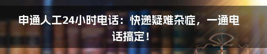 申通人工24小时电话:快递疑难杂症,一通电话搞定!