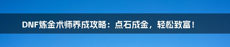 DNF炼金术师养成攻略:点石成金,轻松致富!