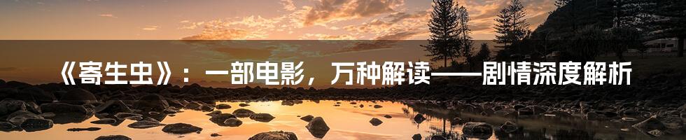 《寄生虫》:一部电影,万种解读——剧情深度解析