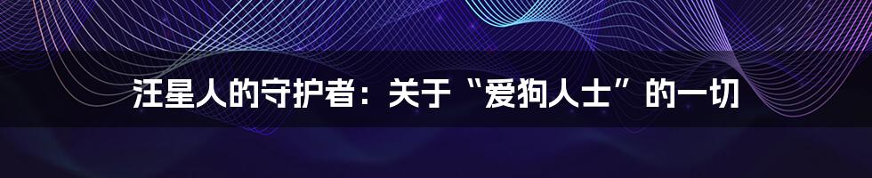 汪星人的守护者：关于“爱狗人士”的一切
