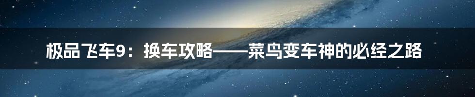 极品飞车9:换车攻略——菜鸟变车神的必经之路