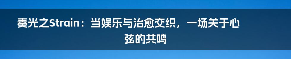 奏光之Strain：当娱乐与治愈交织，一场关于心弦的共鸣