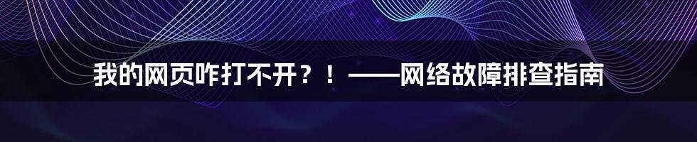 我的网页咋打不开？！——网络故障排查指南