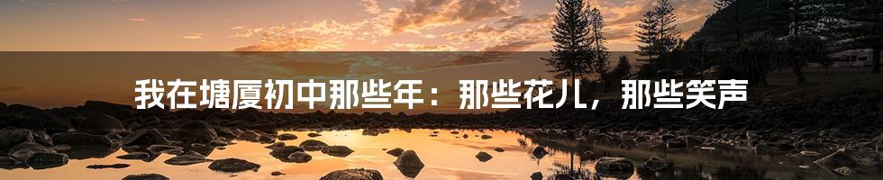 我在塘厦初中那些年：那些花儿，那些笑声