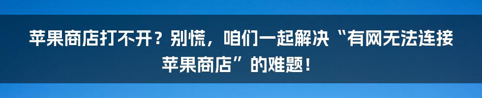 苹果商店打不开？别慌，咱们一起解决“有网无法连接苹果商店”的难题！
