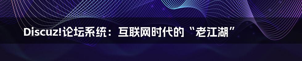 Discuz!论坛系统:互联网时代的“老江湖”