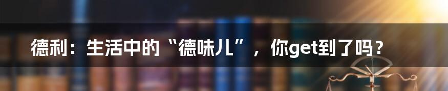 德利:生活中的“德味儿”,你get到了吗?