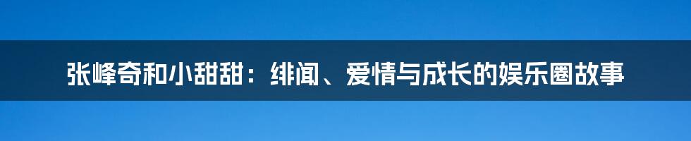 张峰奇和小甜甜：绯闻、爱情与成长的娱乐圈故事