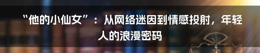 “他的小仙女”：从网络迷因到情感投射，年轻人的浪漫密码