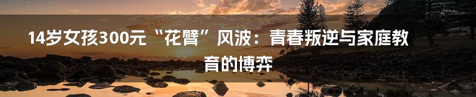 14岁女孩300元“花臂”风波:青春叛逆与家庭教育的博弈