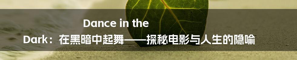 Dance in the Dark：在黑暗中起舞——探秘电影与人生的隐喻