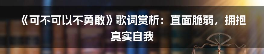 《可不可以不勇敢》歌词赏析:直面脆弱,拥抱真实自我