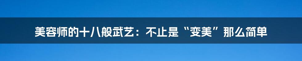 美容师的十八般武艺:不止是“变美”那么简单