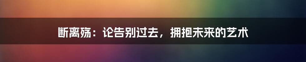 断离殇:论告别过去,拥抱未来的艺术