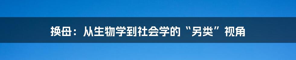 换母：从生物学到社会学的“另类”视角