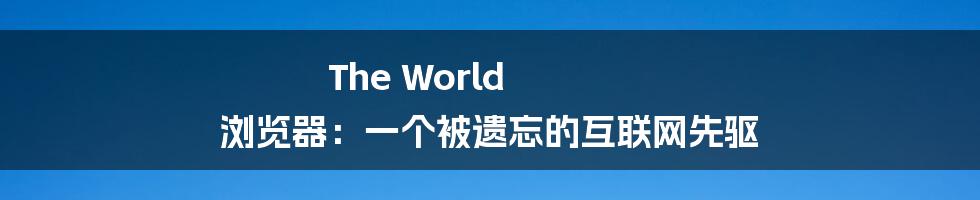 The World 浏览器：一个被遗忘的互联网先驱
