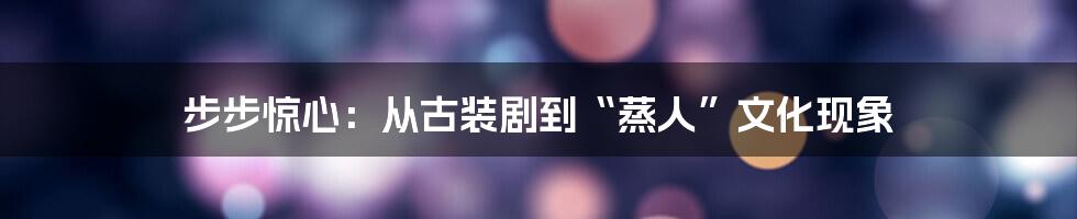 步步惊心:从古装剧到“蒸人”文化现象