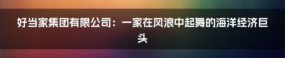 好当家集团有限公司：一家在风浪中起舞的海洋经济巨头