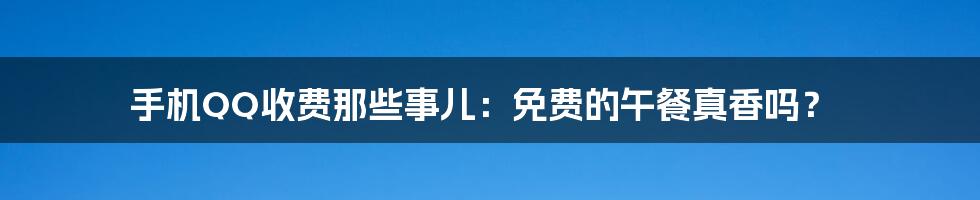 手机QQ收费那些事儿：免费的午餐真香吗？