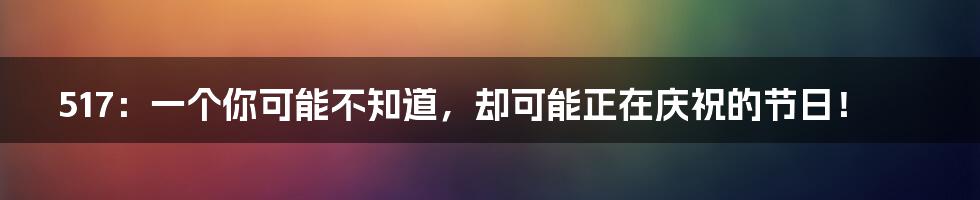 517:一个你可能不知道,却可能正在庆祝的节日!