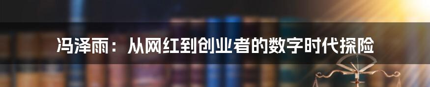 冯泽雨:从网红到创业者的数字时代探险