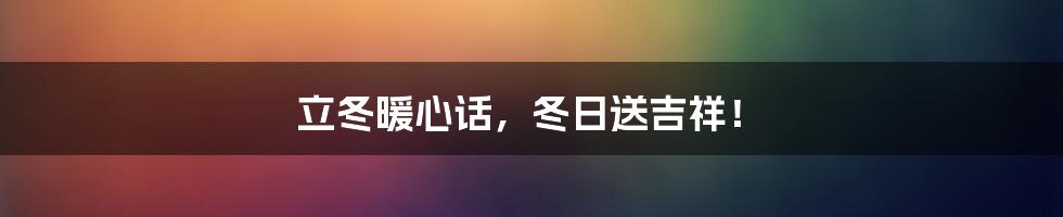 立冬暖心话，冬日送吉祥！