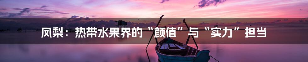凤梨：热带水果界的“颜值”与“实力”担当
