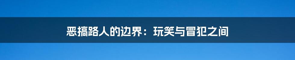 恶搞路人的边界:玩笑与冒犯之间
