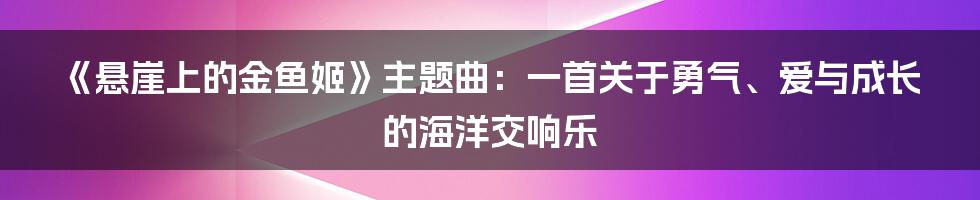 《悬崖上的金鱼姬》主题曲：一首关于勇气、爱与成长的海洋交响乐