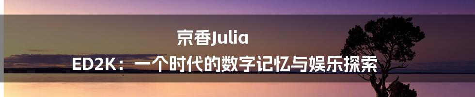 京香Julia ED2K：一个时代的数字记忆与娱乐探索