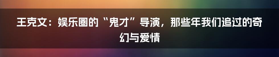 王克文：娱乐圈的“鬼才”导演，那些年我们追过的奇幻与爱情