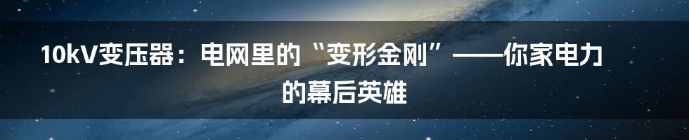 10kV变压器：电网里的“变形金刚”——你家电力的幕后英雄