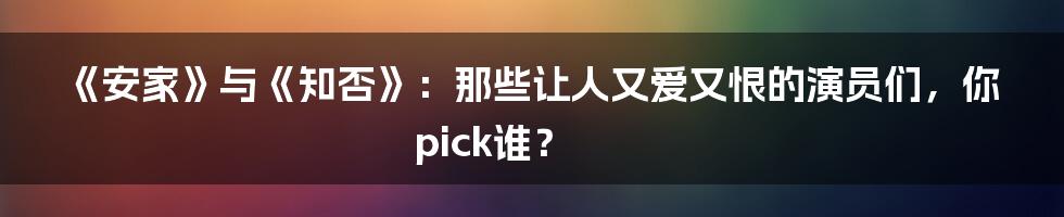《安家》与《知否》：那些让人又爱又恨的演员们，你pick谁？