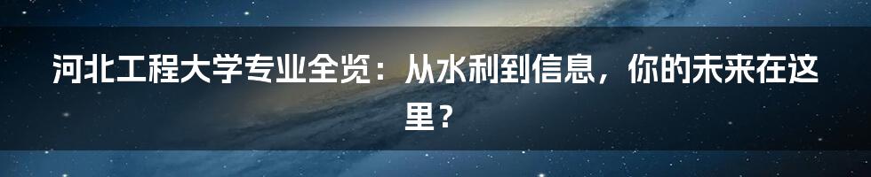 河北工程大学专业全览：从水利到信息，你的未来在这里？