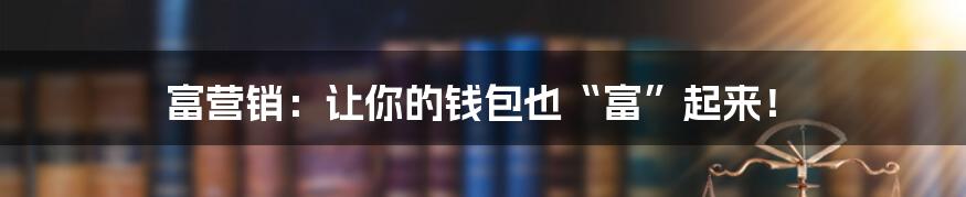 富营销：让你的钱包也“富”起来！