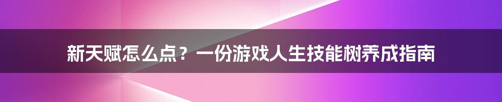 新天赋怎么点？一份游戏人生技能树养成指南