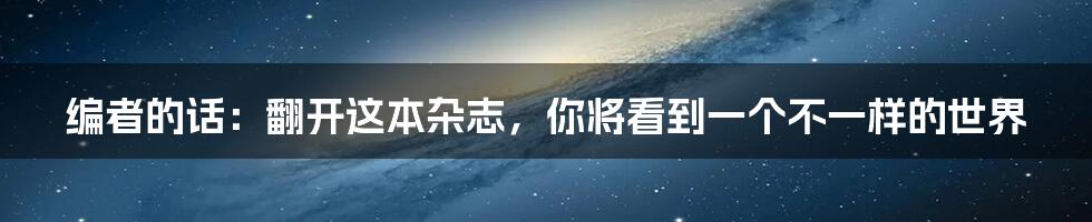 编者的话：翻开这本杂志，你将看到一个不一样的世界