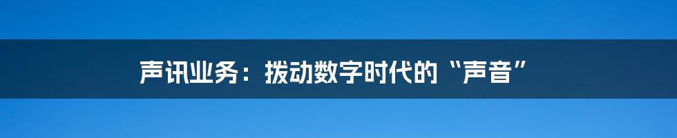 声讯业务：拨动数字时代的“声音”