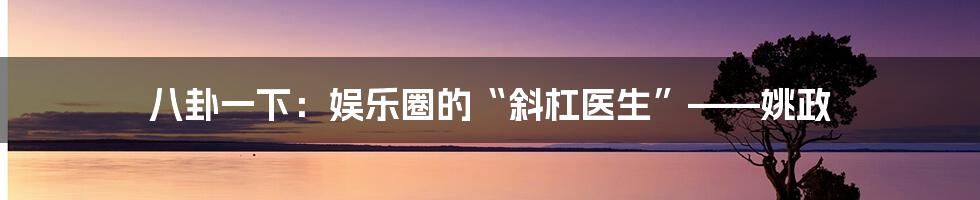八卦一下:娱乐圈的“斜杠医生”——姚政