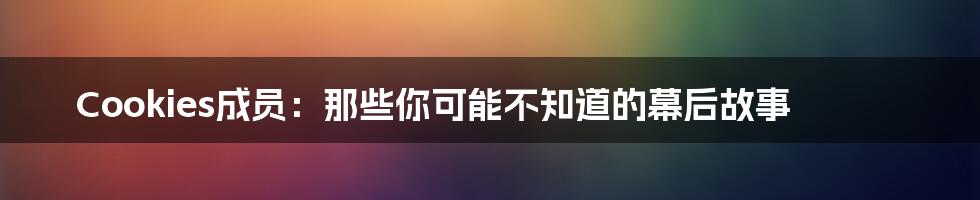 Cookies成员:那些你可能不知道的幕后故事