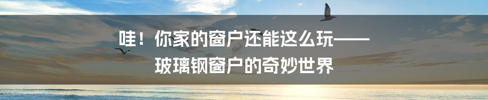 哇!你家的窗户还能这么玩—— 玻璃钢窗户的奇妙世界