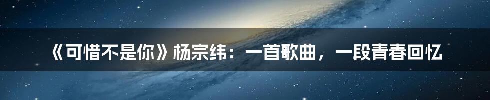 《可惜不是你》杨宗纬：一首歌曲，一段青春回忆