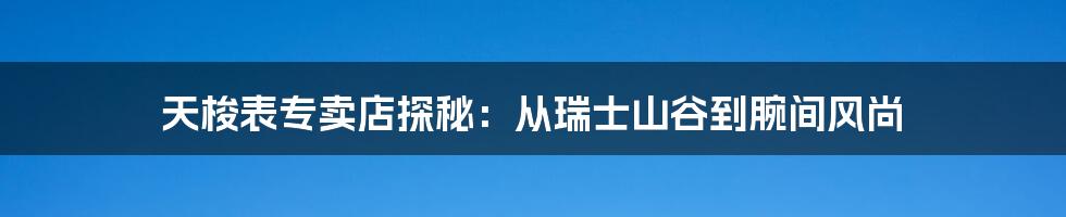 天梭表专卖店探秘：从瑞士山谷到腕间风尚