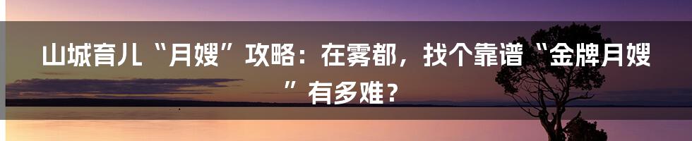 山城育儿“月嫂”攻略：在雾都，找个靠谱“金牌月嫂”有多难？