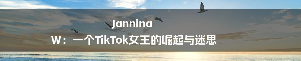 Jannina W:一个TikTok女王的崛起与迷思