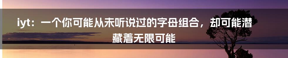 iyt：一个你可能从未听说过的字母组合，却可能潜藏着无限可能